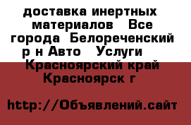 доставка инертных  материалов - Все города, Белореченский р-н Авто » Услуги   . Красноярский край,Красноярск г.